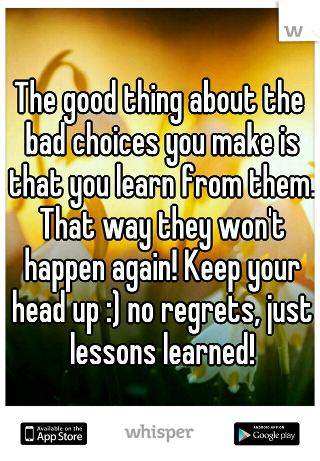 The good thing about the bad choices you make is that you learn from them. That way they won't happen again! Keep your head up :) no regrets, just lessons learned!