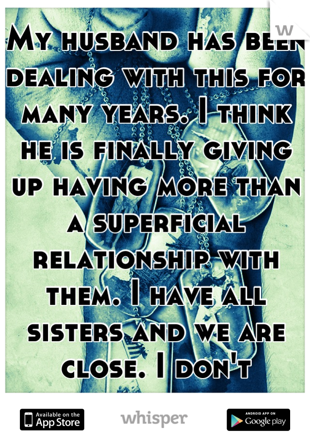 My husband has been dealing with this for many years. I think he is finally giving up having more than a superficial relationship with them. I have all sisters and we are close. I don't understand. 