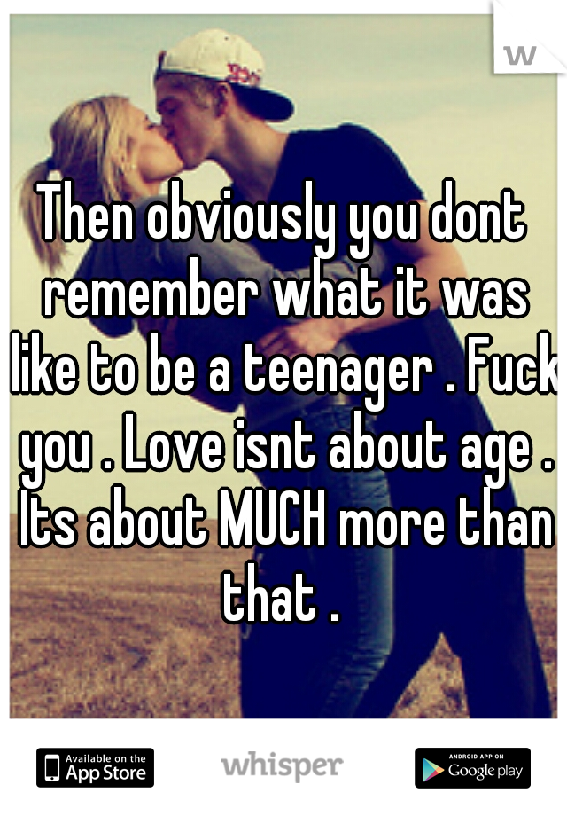 Then obviously you dont remember what it was like to be a teenager . Fuck you . Love isnt about age . Its about MUCH more than that . 