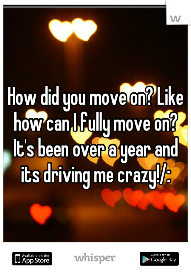 How did you move on? Like how can I fully move on? It's been over a year and its driving me crazy!/: