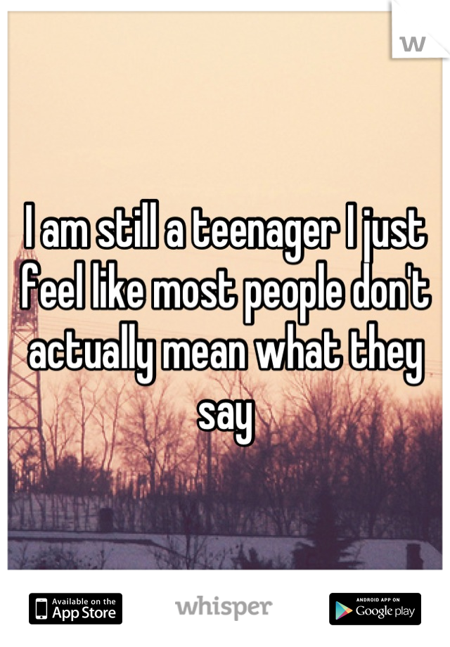 I am still a teenager I just feel like most people don't actually mean what they say