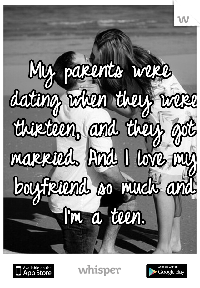 My parents were dating when they were thirteen, and they got married. And I love my boyfriend so much and I'm a teen.