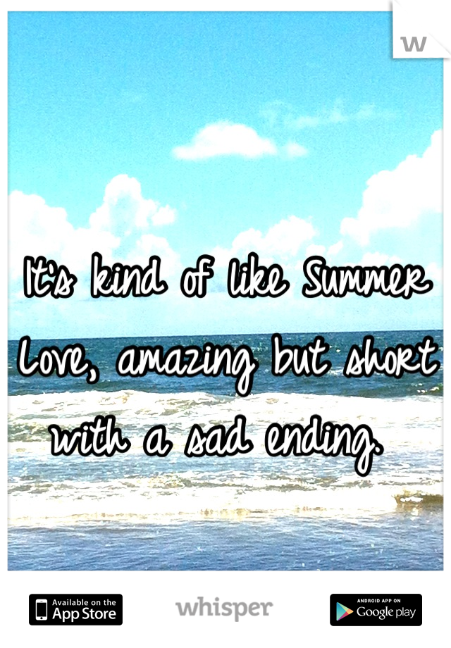 It's kind of like Summer Love, amazing but short with a sad ending. 
