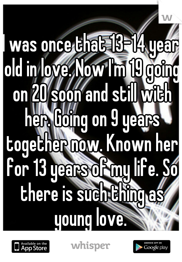 I was once that 13-14 year old in love. Now I'm 19 going on 20 soon and still with her. Going on 9 years together now. Known her for 13 years of my life. So there is such thing as young love. 