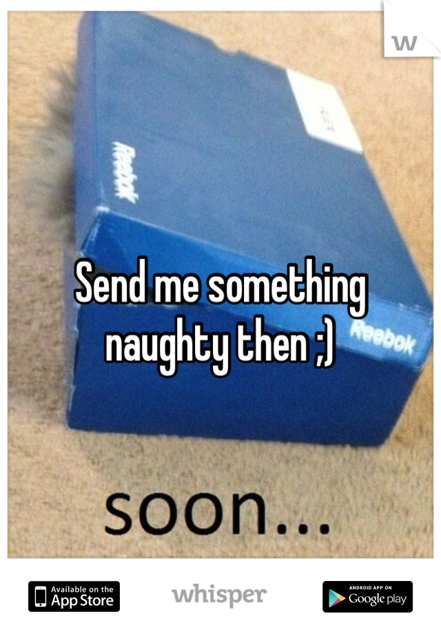 Send me something naughty then ;)