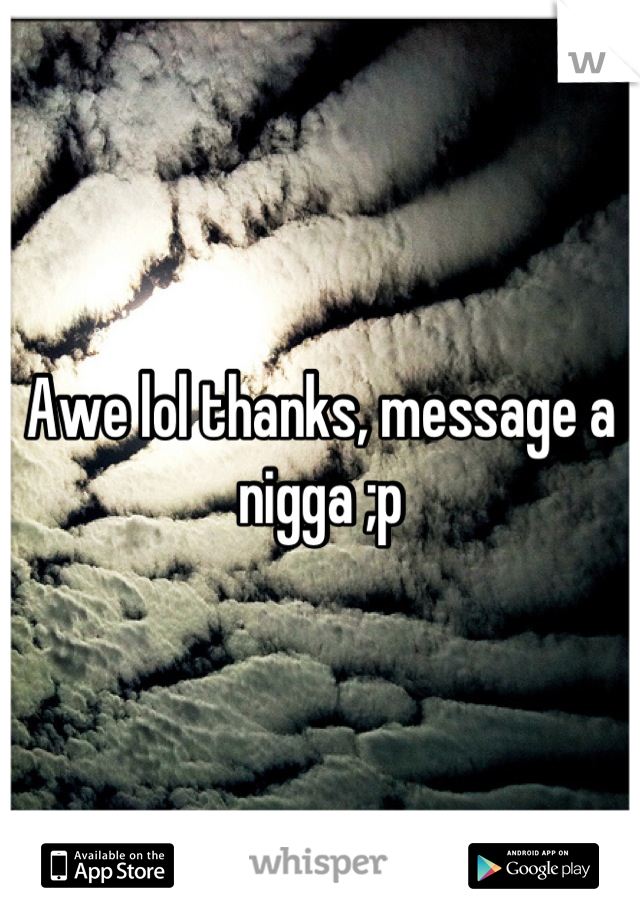 Awe lol thanks, message a nigga ;p