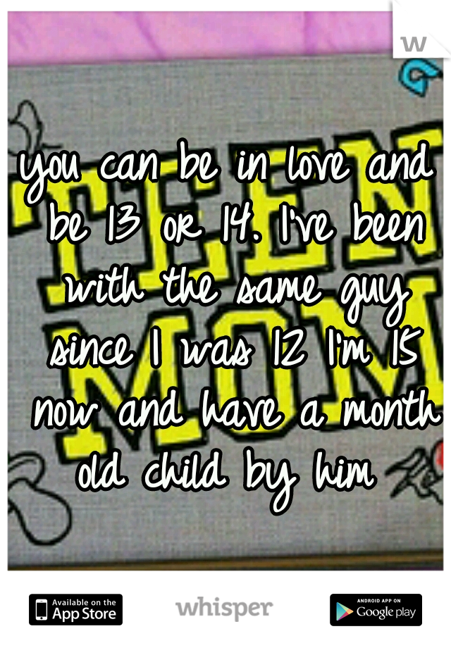 you can be in love and be 13 or 14. I've been with the same guy since I was 12 I'm 15 now and have a month old child by him 