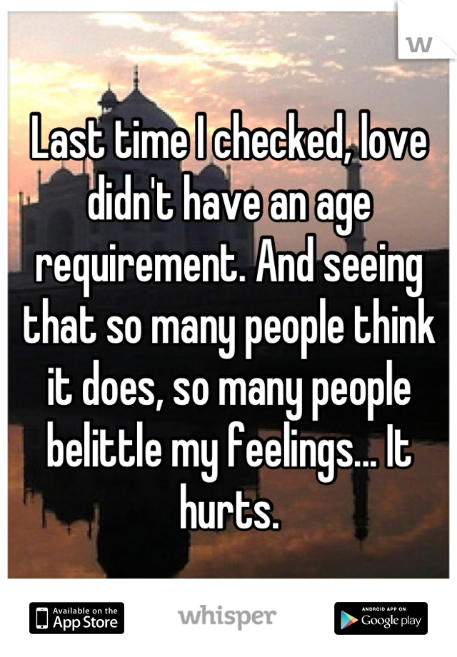 Last time I checked, love didn't have an age requirement. And seeing that so many people think it does, so many people belittle my feelings... It hurts.