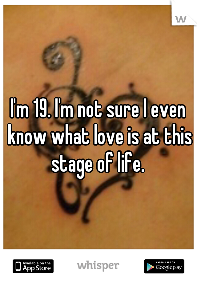 I'm 19. I'm not sure I even know what love is at this stage of life. 