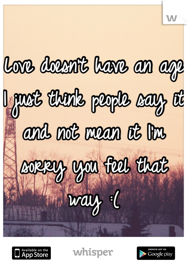Love doesn't have an age I just think people say it and not mean it I'm sorry you feel that way :(