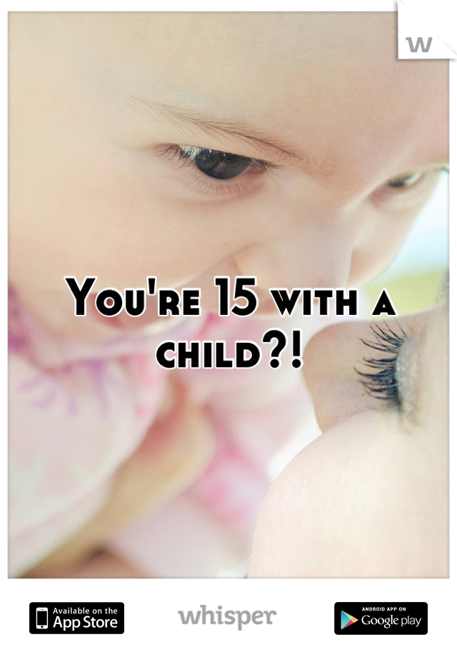 You're 15 with a child?!
