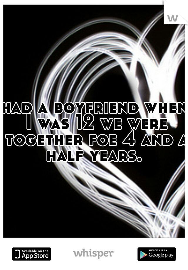 had a boyfriend when I was 12 we were together foe 4 and a half years. 