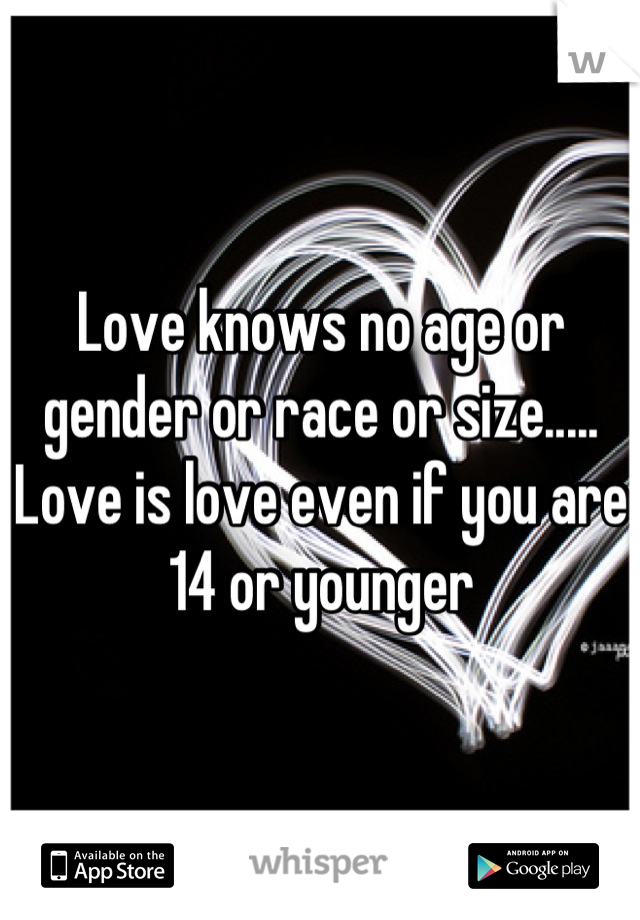 Love knows no age or gender or race or size..... Love is love even if you are 14 or younger