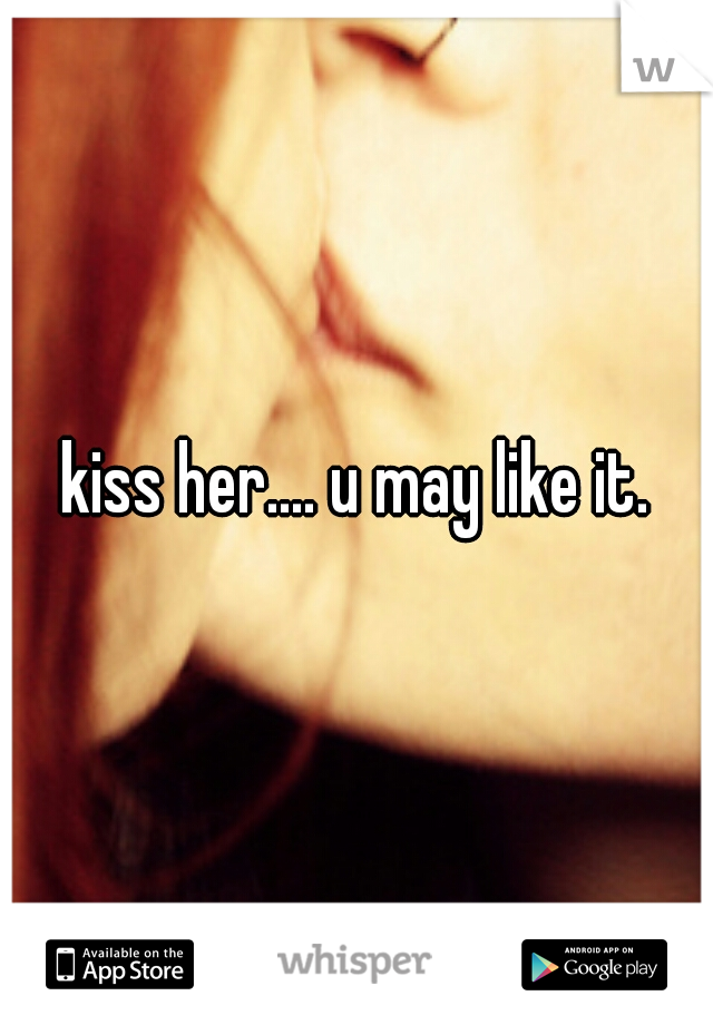 kiss her.... u may like it.