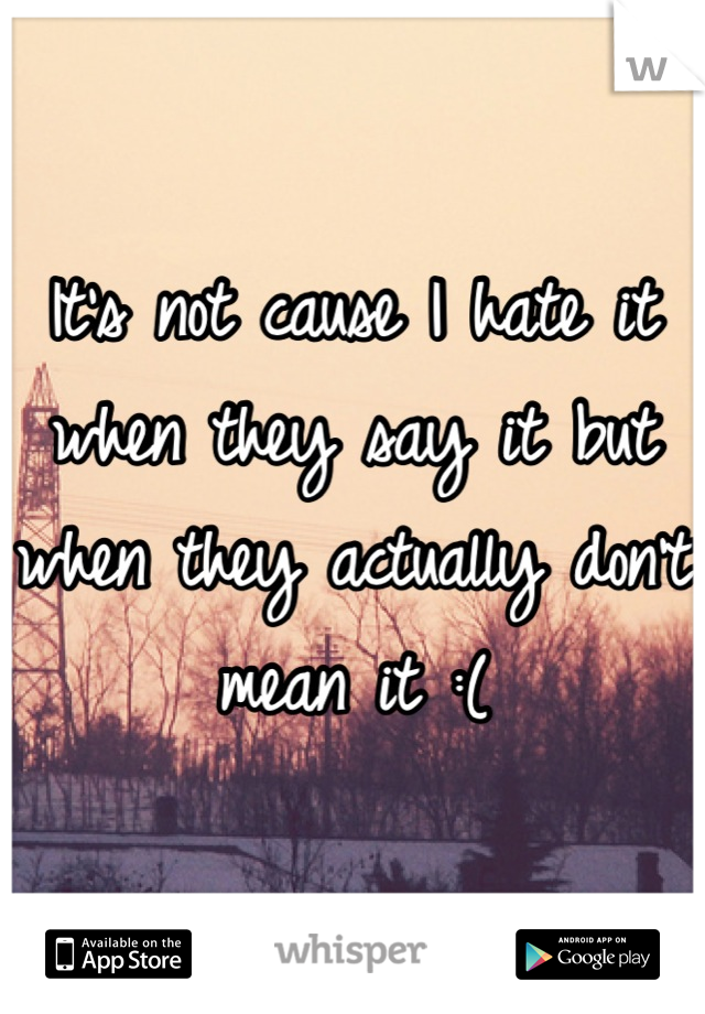 It's not cause I hate it when they say it but when they actually don't mean it :(