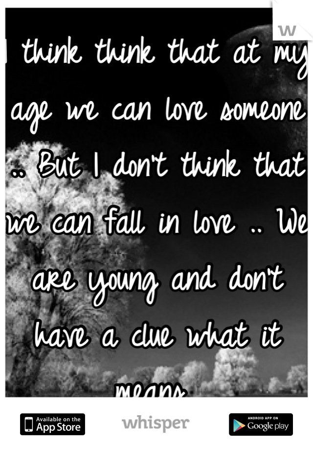 I think think that at my age we can love someone .. But I don't think that we can fall in love .. We are young and don't have a clue what it means 