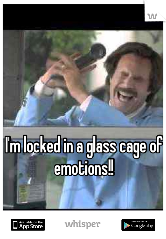 I'm locked in a glass cage of emotions!!