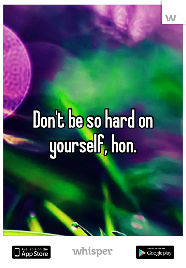Don't be so hard on yourself, hon.