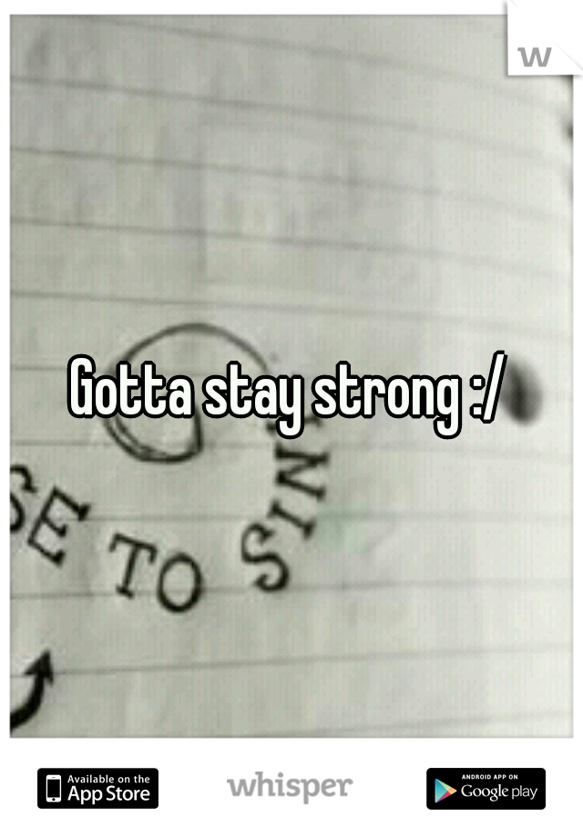 Gotta stay strong :/