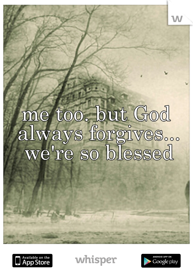 me too. but God always forgives... we're so blessed