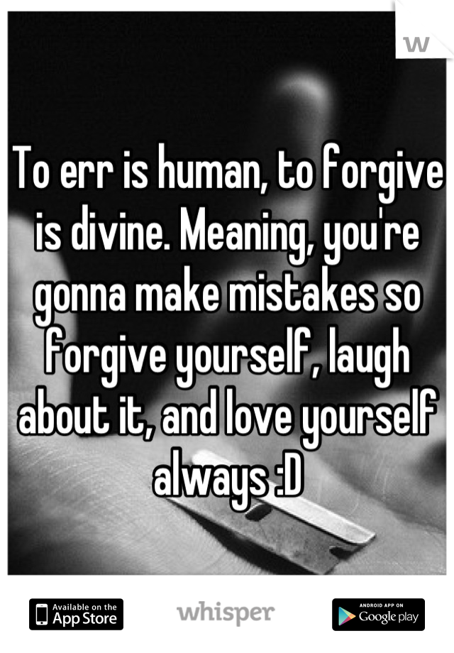 To err is human, to forgive is divine. Meaning, you're gonna make mistakes so forgive yourself, laugh about it, and love yourself always :D