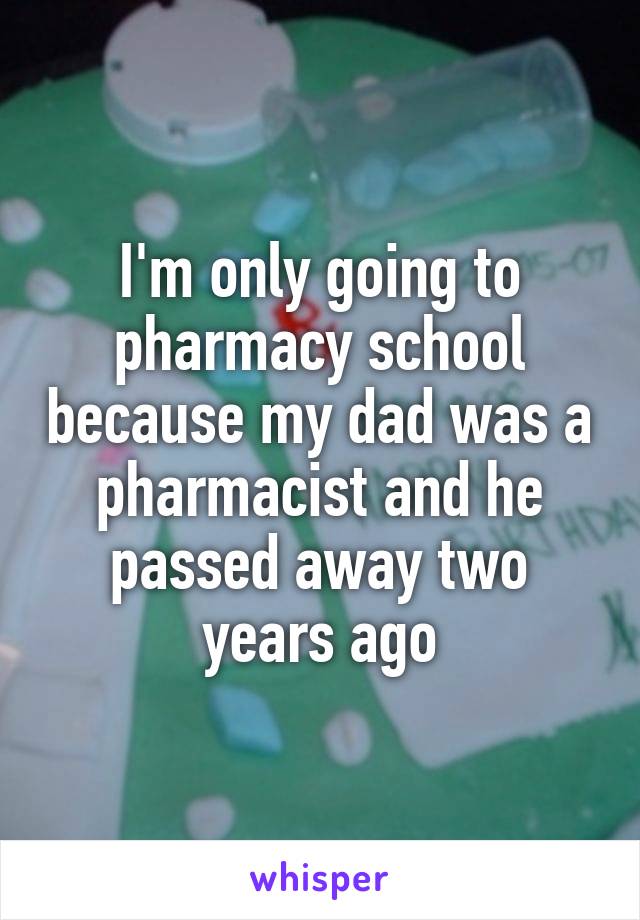 I'm only going to pharmacy school because my dad was a pharmacist and he passed away two years ago