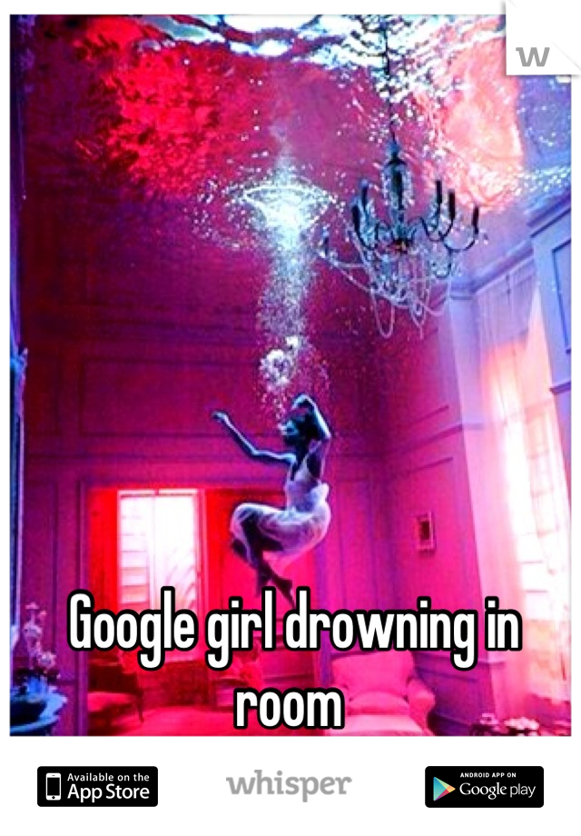 Google girl drowning in room 
