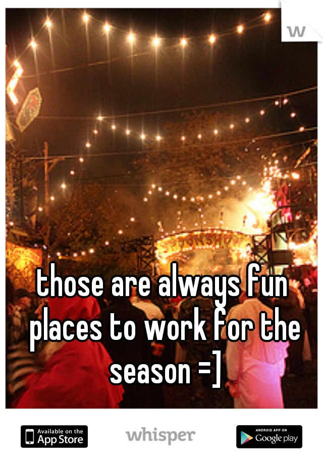 those are always fun places to work for the season =]