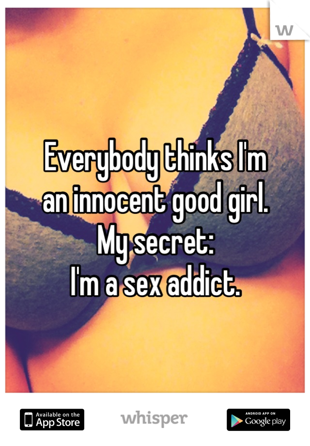 Everybody thinks I'm 
an innocent good girl. 
My secret: 
I'm a sex addict.
