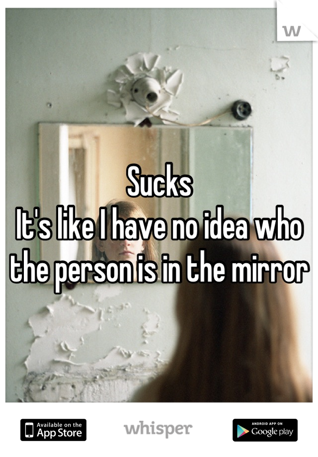 Sucks 
It's like I have no idea who the person is in the mirror