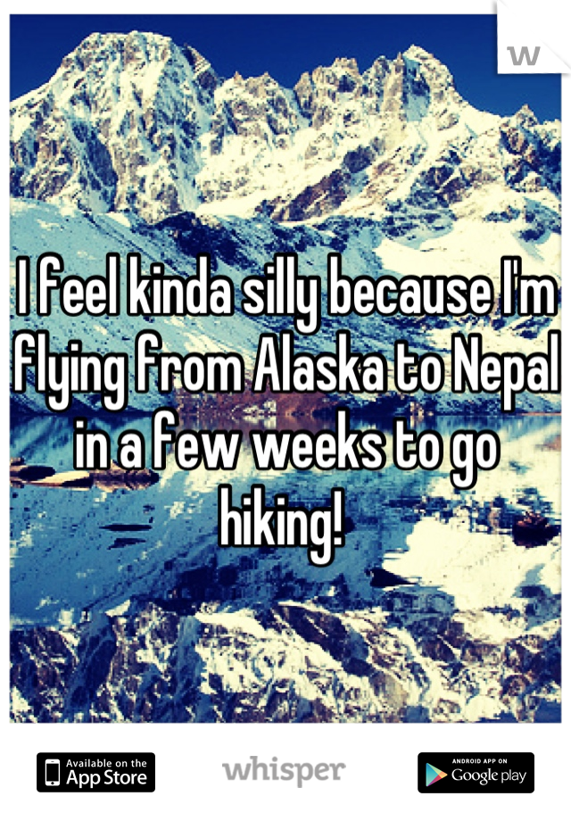 I feel kinda silly because I'm flying from Alaska to Nepal in a few weeks to go hiking! 