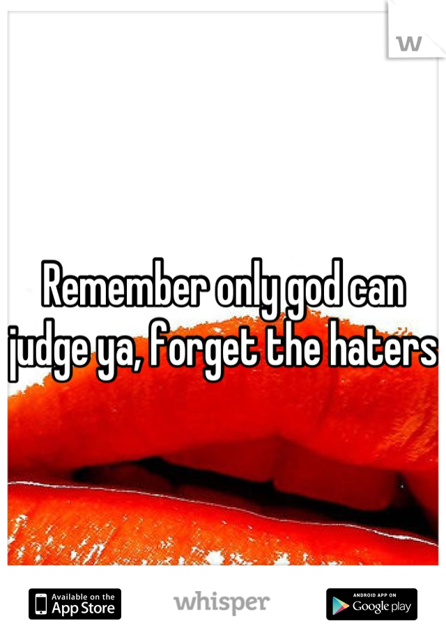 Remember only god can judge ya, forget the haters 