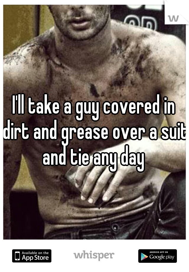 I'll take a guy covered in dirt and grease over a suit and tie any day 