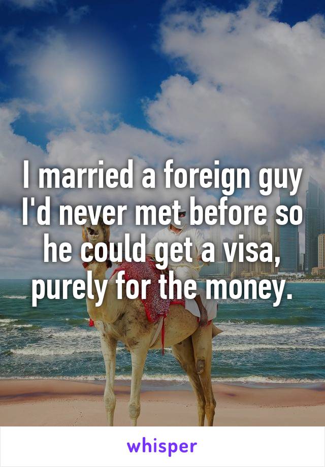 I married a foreign guy I'd never met before so he could get a visa, purely for the money.