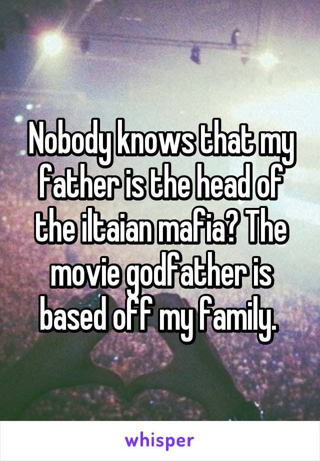 Nobody knows that my father is the head of the iltaian mafia? The movie godfather is based off my family. 