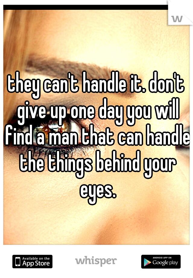 they can't handle it. don't give up one day you will find a man that can handle the things behind your eyes.