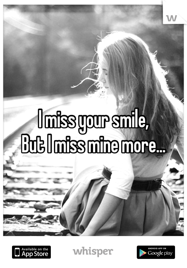 I miss your smile,
But I miss mine more...