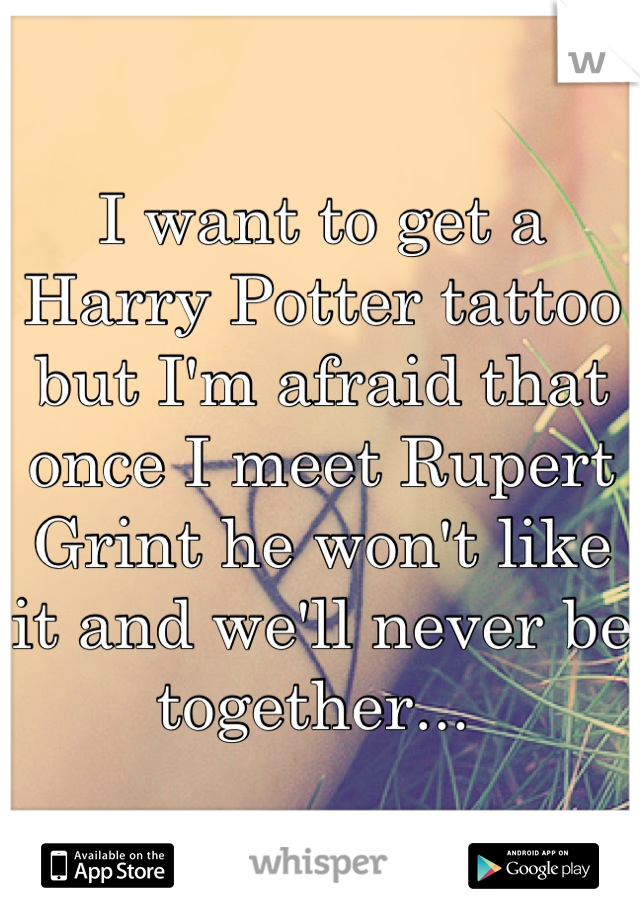 I want to get a Harry Potter tattoo but I'm afraid that once I meet Rupert Grint he won't like it and we'll never be together... 
