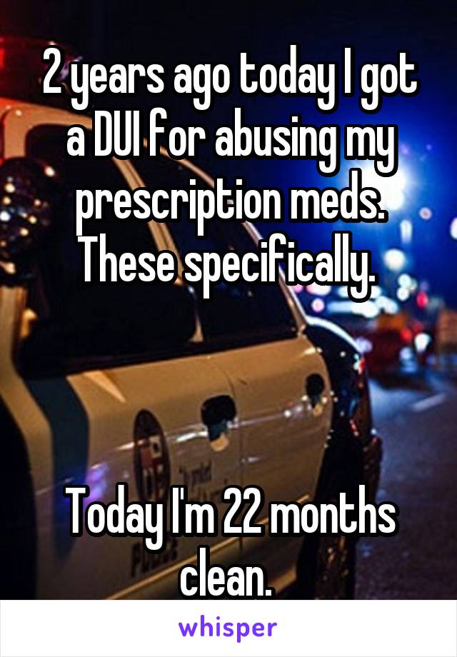 2 years ago today I got a DUI for abusing my prescription meds. These specifically. 



Today I'm 22 months clean. 