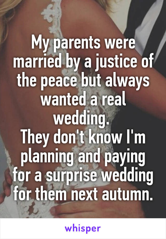My parents were married by a justice of the peace but always wanted a real wedding. 
They don't know I'm planning and paying for a surprise wedding for them next autumn.