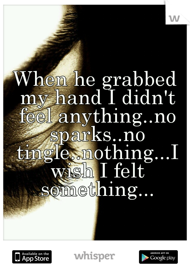 When He Grabbed My Hand I Didnt Feel Anythingno Sparksno Tinglenothingi Wish I Felt