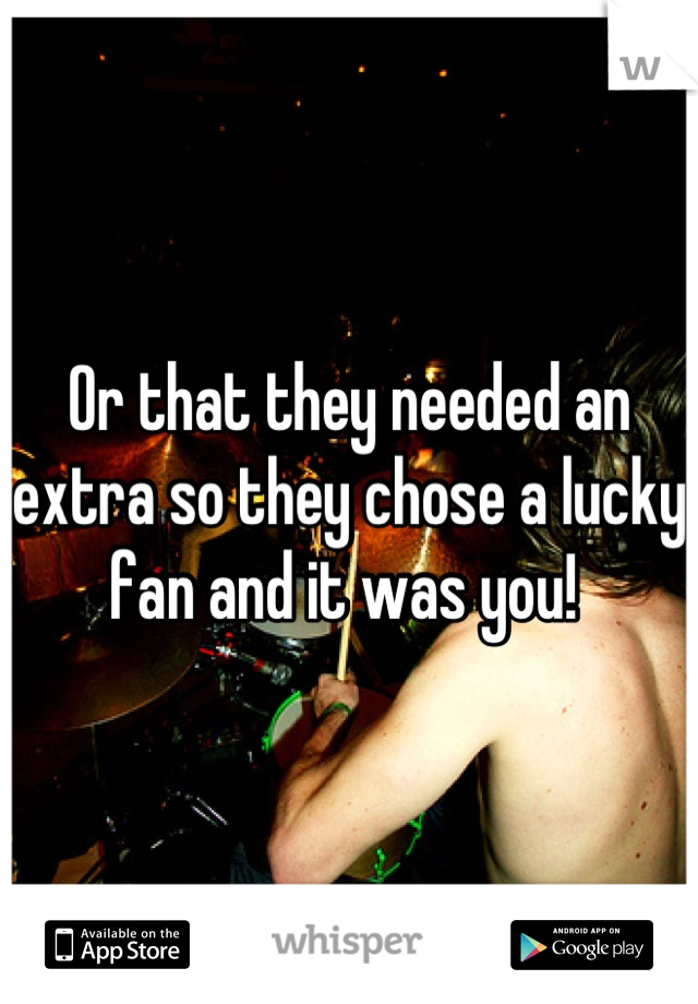 Or that they needed an extra so they chose a lucky fan and it was you! 