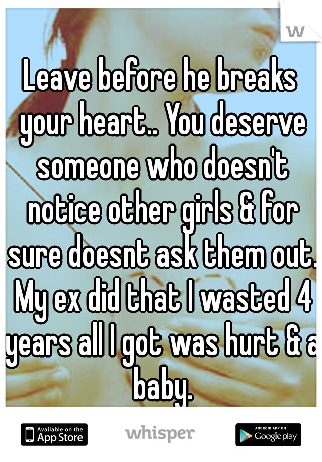 Leave before he breaks your heart.. You deserve someone who doesn't notice other girls & for sure doesnt ask them out. My ex did that I wasted 4 years all I got was hurt & a baby.