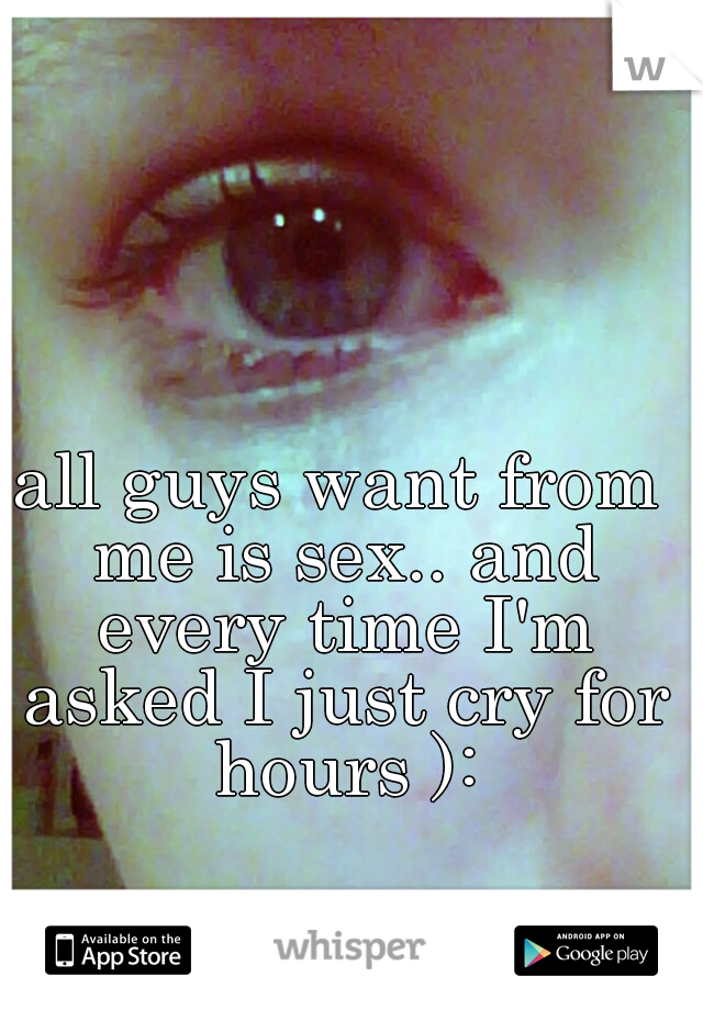 all guys want from me is sex.. and every time I'm asked I just cry for hours ):