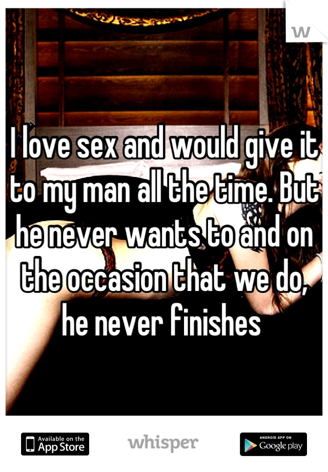 I love sex and would give it to my man all the time. But he never wants to and on the occasion that we do, he never finishes 