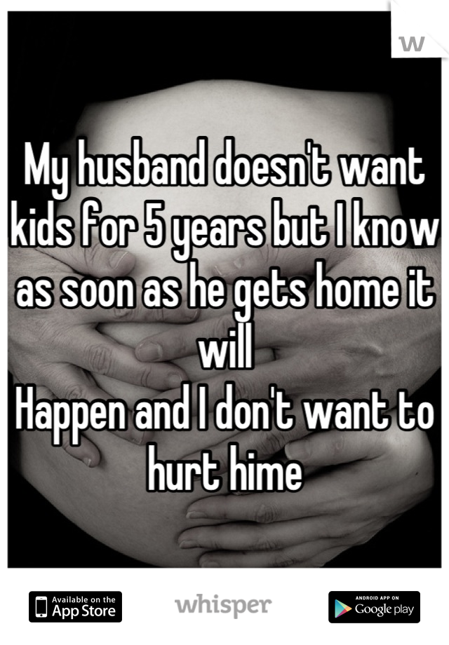 My husband doesn't want kids for 5 years but I know as soon as he gets home it will
Happen and I don't want to hurt hime