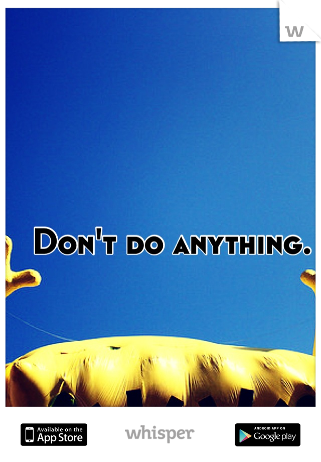 Don't do anything. 