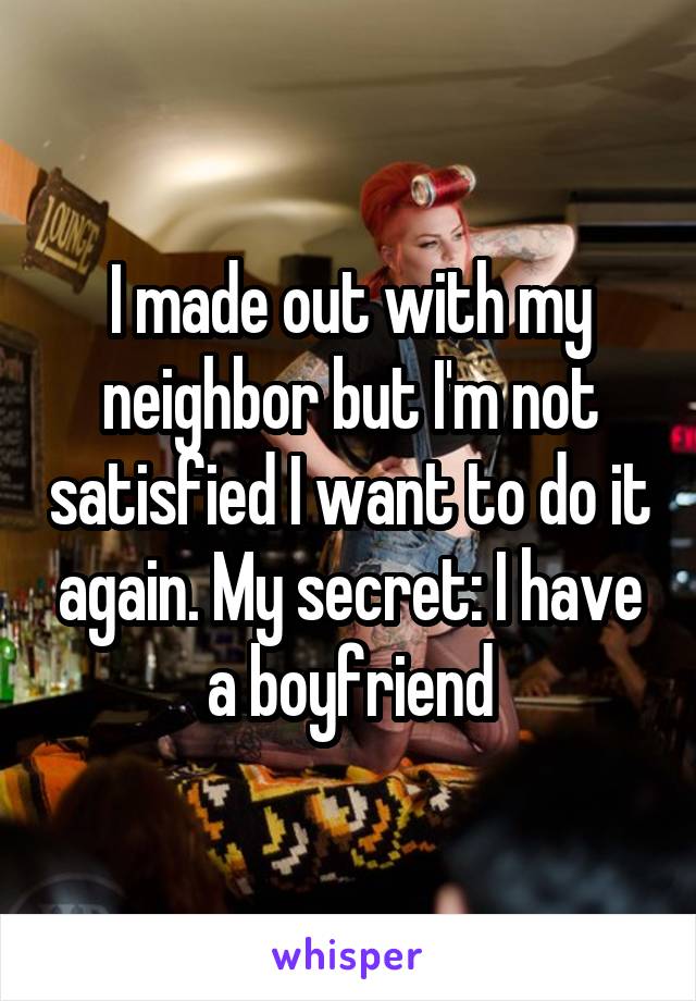 I made out with my neighbor but I'm not satisfied I want to do it again. My secret: I have a boyfriend