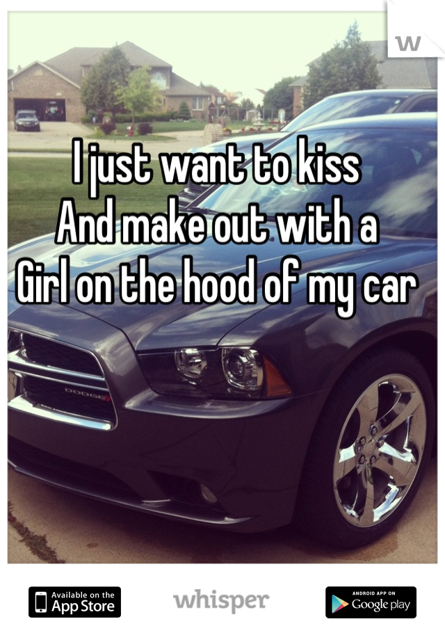 I just want to kiss 
And make out with a
Girl on the hood of my car