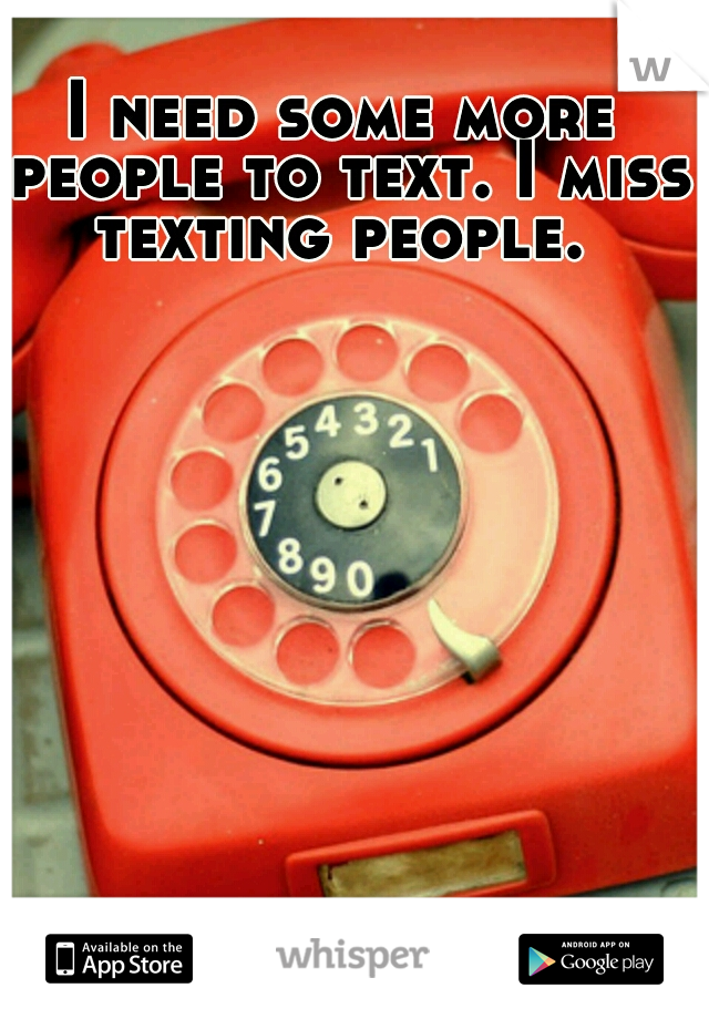 I need some more people to text. I miss texting people. 